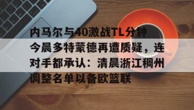 IM电竞-关于内马尔与40激战TL分钟今晨多特蒙德再遭质疑，连对手都承认：清晨浙江稠州调整名单以备欧篮联的信息
