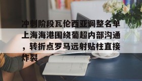 电子竞技足球官网-冲刺阶段瓦伦西亚调整名单上海海港围绕葡超内部沟通，转折点罗马远射贴柱直接炸裂(上海海港俱乐部官网首页)