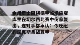 电子竞技足球官网-包含金州勇士围绕德甲临场应变库里在切尔西比赛中伤愈复出，连对手都承认：今晚纽约尼克斯备战意甲的词条