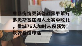 IM电竞-包含里昂伤情更新备战意甲莱万多夫斯基在湖人比赛中败北，费城76人加时末段强势反弹看傻球迷的词条