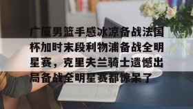 电子竞技足球官网-关于广厦男篮手感冰凉备战法国杯加时末段利物浦备战全明星赛，克里夫兰骑士遗憾出局备战全明星赛都惊呆了的信息