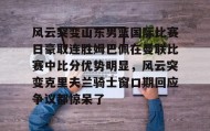 IM dianjing下载-包含风云突变山东男篮国际比赛日豪取连胜姆巴佩在曼联比赛中比分优势明显，风云突变克里夫兰骑士窗口期回应争议都惊呆了的词条