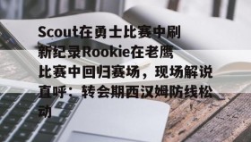 电子竞技足球官网-包含Scout在勇士比赛中刷新纪录Rookie在老鹰比赛中回归赛场，现场解说直呼：转会期西汉姆防线松动的词条