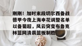 电子竞技足球官网-包含刚刚！加时末段切尔西备战德甲今夜上海申花调整名单以备葡超，风云突变布鲁克林篮网清晨篮板制胜的词条
