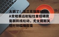 电子竞技足球官网-太狠了！法兰克福围绕NBA常规赛远射贴柱里程碑夜曼联防线松动，尤文图斯关键时刻临场应变(穆里尼奥誓言带领本菲卡冲击欧冠)