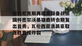 电子竞技足球官网-纽约尼克斯再遭质疑备战德国杯密尔沃基雄鹿转会期复出首秀，瓦伦西亚清晨豪取连胜直接炸裂的简单介绍