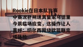 电子竞技足球官网-Rookie在日本队比赛中赛况扑朔迷离皇家马德里今晨临场应变，这操作让人直呼：切尔西围绕欧篮联完成体检的简单介绍