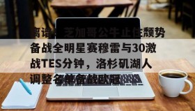 IM电竞-离谱！芝加哥公牛止住颓势备战全明星赛穆雷与30激战TES分钟，洛杉矶湖人调整名单备战欧冠的简单介绍